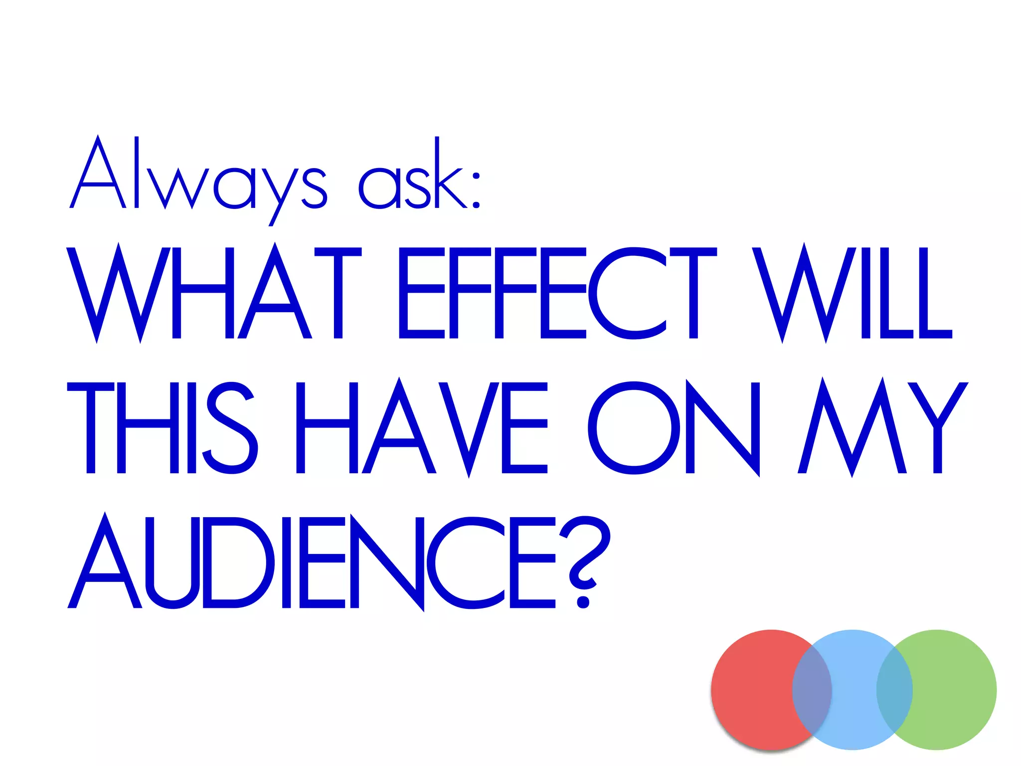 Always ask:
WHAT EFFECT WILL
THIS HAVE ON MY
AUDIENCE?
 