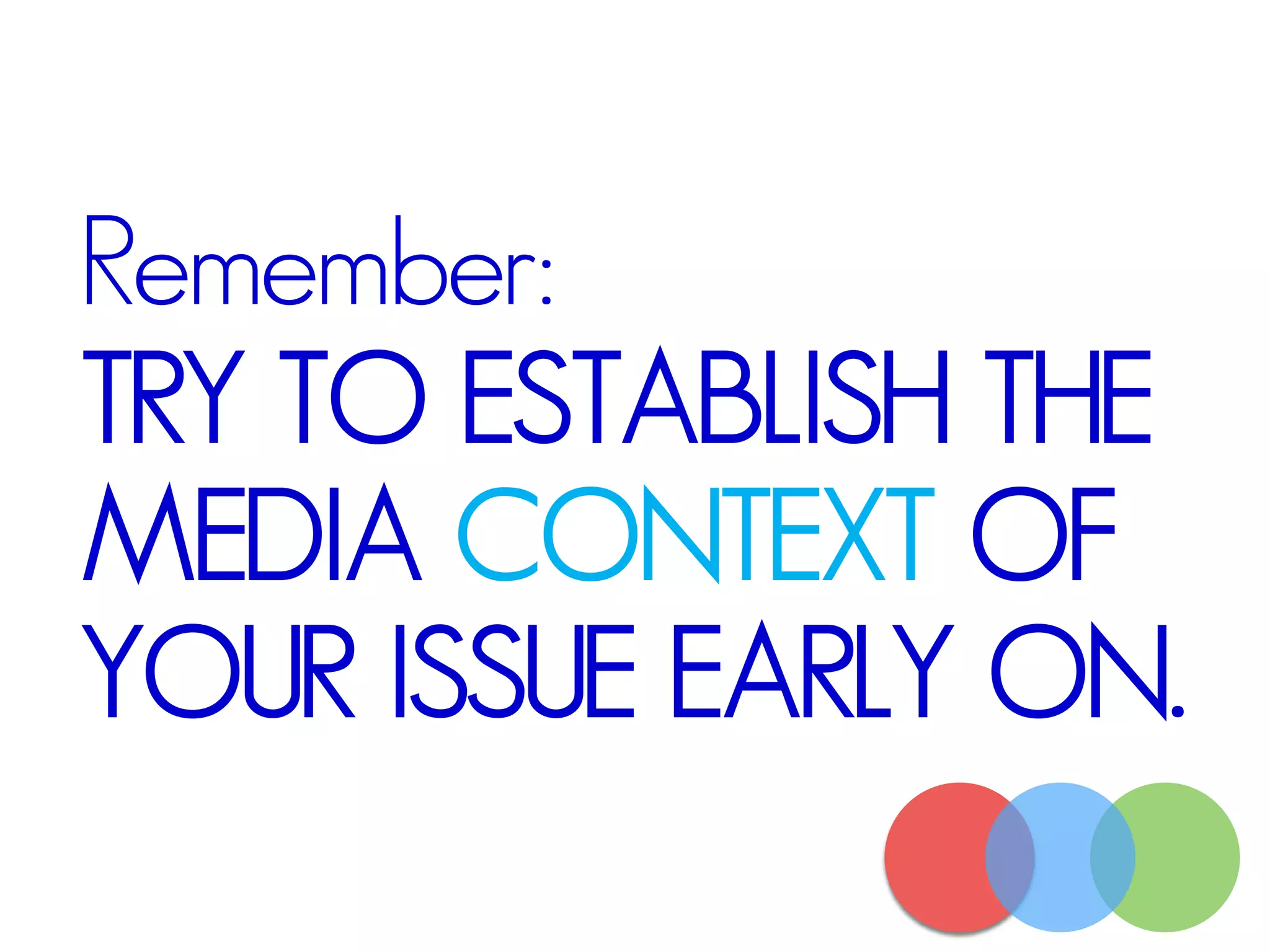 Remember:
TRY TO ESTABLISH THE
MEDIA CONTEXT OF
YOUR ISSUE EARLY ON.
 