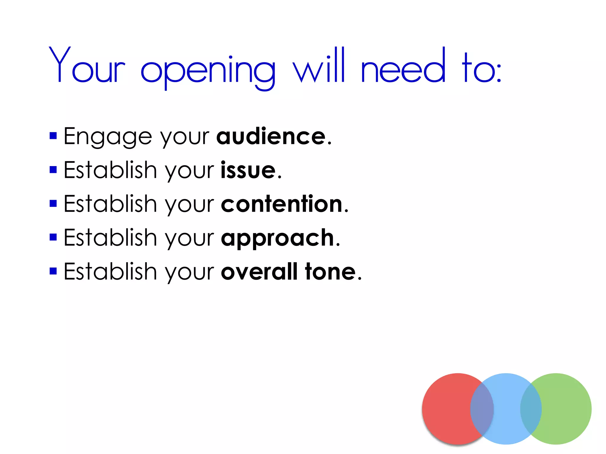 Your opening will need to:
 Engage your audience.
 Establish your issue.
 Establish your contention.
 Establish your approach.
 Establish your overall tone.
 