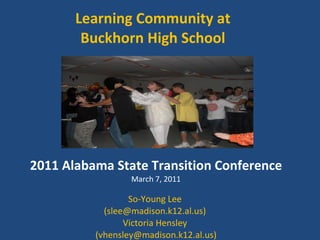 Learning Community at  Buckhorn High School  2011 Alabama State Transition Conference March 7, 2011 So-Young Lee  (slee@madison.k12.al.us)  Victoria Hensley  (vhensley@madison.k12.al.us) 