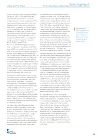 17
	 Transition Cow Management:
Ian Lean and Peter DeGaris 	 A review for nutritional professionals, veterinarians and farm advisers
protein:DNA ratio in ewes during early lactation
(Smith et al. 1981) support the concept that
skeletal muscle is an important source of
endogenous amino acids in early lactation. This
hypothesis that improved protein and energy
balance improved subsequent production is
supported to some extent by the trend toward
proportionally higher milk and protein yield in
response to increasing days exposure to a
pre-calving transition diet containing a protein
meal containing anions such as BioChlor® in
younger cows that are likely to have a greater
energy and protein requirement to support
growth (DeGaris, unpublished).
The data on the effect of pre-partum protein
levels on subsequent reproduction and health
is scant. While many studies have examined the
effect of varying protein fractions on subsequent
lactation performance, the numbers involved
preclude any meaningful analysis on the effect of
such changes on reproduction. In addition, the
fact that most studies have paid little attention
to microbial crude protein yield or metabolisable
protein balance (Lean et al. 2003) again limit their
usefulness. Supporting this observation was the
small meta analysis of Lean et al. (2003) showed
no relationship between metabolisable protein
yield and subsequent milk production.
Synthesis of ruminal microbes requires energy
from carbohydrates, co-factors (e.g. phosphorus,
vitamins), ammonia and peptides, which are
small chains of amino acids. Production of
ruminal bacteria is stimulated by the presence
of peptides. In studies conducted in fermenters,
Lean et al. (2005) found a 16% increase in
microbial protein production and 8% increased
organic matter digestibility when BioChlor®
(a protein meal containing anions) was added to
the fermenters. Increased availability of bacterial
protein could be a factor that influenced milk
production and reproductive benefits observed
by Degaris et al. (2009).
The balance and ratios of specific absorbed
amino acids are of importance to production
(Rulquin and Verite 1993; Sniffen et al. 2001).
Methionine and lysine are often considered the
first rate limiting amino acids across a range
of diets for dairy cows (NRC 2002). The pre-
calving transition diets used in this trial were
formulated to have a strongly positive absorbed
amino acid balance and in particular a strongly
positive methionine and lysine balance with
a lysine:methionine ratio of approximately 3:1
(Rulquin and Verite 1993). The strongly positive
methionine and lysine balance of the diets may
also have had a sparing effect on choline which
may be a limiting nutrient for milk production in
high-yielding dairy cows (Erdman and Sharma
1991; Pinotti et al. 2002; Sharma and Erdman
1989). Choline and methionine metabolism
are closely related and a significant percentage
of methionine is used for choline synthesis
(Emmanuel and Kennelley 1984). Choline and
methionine are interchangeable with regard to
their methyl donor functions. Betaine also acts
as a methyl donor and could also have a similarly
beneficial role. Methionine has an important role
in the formation of very low density lipoproteins
in cattle (Auboiron et al. 1995) which are
necessary for the export of stored fat in the liver.
While the feeding of fat supplements during the
pre-partum and immediate post-partum period
has not traditionally been recommended (Santos
et al. 2003) due to the potential to reduce dry
matter intakes, particularly in heifers (Hayirli et
al. 2002), there have been several studies where
potentially beneficial effects have been observed.
These included a reduction in liver triglyceride
accumulation (Selberg et al. 2002) and levels
of NEFA (Doepel et al. 2002) in the immediate
post-partum period and improved pregnancy
rates in cows after day 110 of lactation (Frajblat
2000). There have also been other studies that
showed no beneficial effects. The potential for
any reduction in NEFA or liver triglyceride to be
secondary to reduced dry matter intake during
the pre-partum period means any benefits must
be carefully weighed up against the detriment
effect of reduced feed intake.
It is possible that the form of fats may be
important in modifying responses. Protected fats,
that is fats that are not as available to ruminal
modification, including calcium soaps and prills,
may provide energy in forms that have less
effect on feed intake and can provide specific
fatty acids. Reviews by Thatcher et al. (2002,
2006), indicated that the effect of supplemental
linoleic acid (C18:2) from oil seeds and CaLCFA
on fertility varied significantly, but suggest
that supply of linoleic acid (C18:2), linolenic
acid (C18:3), eicosapentanoic acid (C20:5) and
docosahexanoic aid (C22:6) in forms that reach
the lower gut may have more profound effects
on fertility.
!	 Methionine and
lysine are the first two
rate limiting amino
acids in dairy cows.
Methionine, choline
and betaine act as
methyl donors.
 