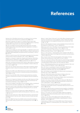 47
	 Transition Cow Management:
Ian Lean and Peter DeGaris 	 A review for nutritional professionals, veterinarians and farm advisers
Akerman, K.E.O. (1978), Effect of pH and Ca2+ on retention of Ca2+ by rat liver
mitochondria. Archive of Biochemestry and Biophysiology 189:156-262.
Akers, R.M., D.E. Bauman, A.V. Capuco, G.T. Goodman and H.A. Tucker (1981),
Prolactin regulation of milk secretion and biochemical differentiation of mammary
epithelial cells in periparturient cows. Endocrinology 109:23-30.
Allen, M.S., B.J. Bradford and M. Oba (2009), Board-invited review: the hepatic
oxidation theory of the control of feed intake and its application to ruminates. J.
Anim. Sci. 87: 3317-3334.
Anthony, R.V., R.A. Bellows, R.E. Short, R.B. Staigmiller, C.C. Kaltenbach and T.G. Dunn
(1986), Fetal Growth of Beef Calves. I. Efffect of Prepartum Dietary Crude Protein on
Birth Weight, Blood Metabolites and Steroid Hormone Concentrations. J. Anim Sci.
62:1363-1374.
Asimov, G.J. and N.K. Krouse (1937), The lactogenic preparations from the anterior
pituitary and the increase of milk yield in cows. J. Dairy Sci. 20:289-306.
Auboiron, S., D. Durand, J.C. Robert, M.J. Chapman and D. Bauchart (1995), Effects
of dietary fat and L-methionine on the hepatic metabolism of very low-density
lipoproteins in the preruminant calf, Bos. spp. Reprod. Nutr. Dev. 35:167-178.
Barnes, M.A., G.W. Kazmer, R.M. Akers and R.E. Pearson (1985), Influence of selection
for milk yield on endogenous hormones and metabolites in Holstein heifers and
cows J. Anim Sci. 60:271-284.
Barton, B.A., N.A. Jorgensen and H.F. DeLuca (1987), Impact of prepartum dietary
phosphorus intake on calcium homeostasis at parturition. J. Dairy Sci. 70:1186-
1191.
Bauman, D.E. and W.B. Currie (1980), Partitioning of nutrients during pregnancy
and lactation: A review of mechanism involving homeostasis and homeorhesis. J.
Dairy Sci. 63:1514-1529.
Bauman, D.E. and J.M. Elliot (1983), Control of nutrient partitioning in lactating
ruminants. In: Biochemistry of Lactation. (Ed. T.B. Mepham), Elsevier, Amsterdam, p.
437.
Bauman, D.E., P.J. Eppard, M.J. DeGeeter and G.M. Lanza (1985), Responses of high-
producing dairy cows to long-term treatment with pituitary somatotropin and
recombinant somatotropin. J. Dairy Sci. 68:1352-1362.
Beck, N. and S.K. Webster (1976), Effects of acute metabolic acidosis on parathyroid
hormone action and calcium mobilisation. Am. J. Physiol. 230:127-131.
Beck, N.F.G. and H.A. Tucker (1979), Effects of TRH and ergocryptine on arterial and
venous concentrations of growth hormone in lactating cow. Proc. Soc. Exp. Biol.
Med. 160:287-290.
Beckett, S.D., I.J. Lean, R. Dyson, W. Tranter and L.K. Wade (1998), Effects of
monensin on the reproduction, health and milk production of dairy cows. J. Dairy
Sci. 81:1563-1573.
Beede, D.K., W.K. Sanchez and C. Wang (1992), Macrominerals. In: Large Dairy Herd
Management (Eds H.H. Van Horn and C.J. Wilcox), University of Florida, Gainsville,
pp 272-286.
Beever, D.E. (2006), The impact of controlled nutrition during the dry period on
dairy cow health, fertility and performance. Animal Reproduction Science. 96: 212-
226.
Belcha, F., C. Bull, D. Olson, R. Ross and S. Curtis (1981), Effects of prepartum protein
restriction in the beef cow on emmunoglobulin content in blood and colostral
whey and subsequent immunoglobulin absorption by the neonatal calf. J. Anim
Sci. 53:1174-1180.
Bell, A.W. (1995), Regulation of organic nutrient metabolism during transition from
late pregnancy to early lactation. J. Anim Sci. 73:2804-2819.
Bellows, R.A. and R.E. Short (1978), Effects of precalving feed level on birth weight,
calving difficulty and subsequent fertility. J. Anim Sci. 46:1522-1528.
Bergen, W.G. and D.B. Bates (1984), Ionophores: Their effect on production
efficiency and mode of action. J. Anim. Sci. 58:1465-1483.
Bertics, S.J., R.R. Grummer, C. Cadorniga-Valino and E.E. Stoddard (1992), Effect of
prepartum dry matter intake on liver triglyceride concentration and early lactation.
J. Dairy Sci. 75:1914-1922.
Bines, J.A. and I.C. Hart (1978), Hormonal regulation of the partition of energy
between milk and body tissue in adult cattle. Proc. Nutr. Soc. 37:281.
Bines, J.A., I.C. Hart and S.V. Morant (1983), Endocrine control of energy metabolism
in the cow: Diurnal variations in the concentrations of hormones and metabolites
in the blood plasma of beef and dairy cows Horm. Metab. Res. 15:330.
Block, E. (1984), Manipulating dietary anions and cations for prepartum dairy cows
to reduce incidence of milk fever. J. Dairy Sci. 67:2939-2948.
Blum, J.W., P. Kunz, H. Leuenberger, K. Gautschi and M. Keller (1983), Thyroid
hormones, blood plasma metabolites and haematological parameters in
relationship to milk yield in dairy cows. Anim. Prod. 36:93-104.
Blum, J.W., R.B. Wilson and D.S. Kronfeld (1973), Plasma insulin concentrations in
parturient cows J. Dairy Sci. 56:459-464.
Boda, J.M. (1956), Further studies on the influence of dietary calcium and
phosphorus on the incidence of milk fever. J. Dairy Sci. 39:66-72.
Boda, J.M. and H.H. Cole (1954), The influence of dietary calcium and phosphorus
on the incidence of milk fever. J. Dairy Sci. 37:360-372.
Boisclair, Y., D.G. Grieve, J.B. Stone, O.B. Allen and G.K. MacLeod (1986), Effect of
prepartum energy, body condition and sodium bicarbonate on production of
cows in early lactation. J. Dairy Sci. 69:2636-2647.
Bourne, R.A., H.A. Tucker and E.M. Convey (1977), Serum growth hormone
concentrations after growth hormone or thyrotropin releasing hormone in cow. J.
Dairy Sci. 60:1629-1635.
Brockman, R.P. (1984), Pancreatic and adrenal hormone regulation of metabolism.
In: Control of digestion and metabolism in ruminants (Eds L.P. Millgan, W.L. Grovum
and A. Dobson), Prentice-Hall, New Jersey, pp 405-419.
Burton, J.H., A.A. Hosein, D.G. Grieve and B.N. Wilkie (1984) Immunoglobulin
absorption in calves influenced by dietary protein intakes of their dams. Can. J.
Anim. Sci. 64:185-186.
Carstens, G.E., D.E. Johnson, M.D. Holland and K.G. Odde (1987), Effects of
Prepartum Protein Nutrition and Birth Weight on Basal Metabolism in Bovine
Neonates. J. Anim Sci. 65:745-751.
Charbonneau, E., D. Pellerin and G.R. Oetzel (2006), Impact of lowering dietary
cation-anion difference in nonlactating dairy cows: a meta-analysis. J. Dairy Sci.
89:537-548.
References
 