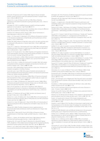 48
Transition Cow Management: 	
A review for nutritional professionals, veterinarians and farm advisers	 Ian Lean and Peter DeGaris
Chew, B.P., J.R. Eisenman and T.S. Tanaka (1984), Arginine infusion stimulates
prolactin, growth hormone, insulin and subsequent lactation in pregnant dairy
cows. J. Dairy Sci. 67:2507-2518.
Clayton, E.H., I.J. Lean, J.B. Rowe and J.W. Cox (1999), Effects of feeding
virginiamycin and sodium bicarbonate to grazing lactating dairy cows. J. Dairy Sci.
82:1545-1554.
Constable, P.D. (1997), A simplified strong ion model for acid-base equilibria:
application to horse plasma. J. Appl. Physiol. 83:297-311.
Constable, P.D. (1999), Clinical assessment of acid-base status: strong ion difference
theory. Vet. Clin. North Am. Food Anim. Pract. 15:447-471.
Contreras, P.A., R. Manston and B.F. Samson (1982), Calcium homeostasis in
hypomagnesaemic cattle. Res. Vet. Sci. 33:10-16.
Corah, L., T.G. Dunn and C.C. Kaltenbach (1975), Influence of prepartum nutrition
on the reproductve performance of beef females and the performance of their
progeny. J. Anim Sci. 41:819-824.
Corbett, R.B. (2002), Influence of days fed a close-up dry cow ration and heat stress
on subsequent milk production in western dairy herds. J. Dairy Sci. 85 (Suppl.
1):191 (Abstr).
Cowan, R.T., J.J. Robinson, I. McDonald and R. Smart (1980), Effects of body fatness
at lambing and diet in lactation on body tissue loss, feed intake and milk yield of
ewes in early lactation. J. Agric. Sci. 95:497-514.
Cowie, A.T., I.A. Forsyth and I.C. Hart (1980), Properties and regulatory mechanisms
of the mammotrophic hormones of the anterior pituitary and placen. In: Hormonal
Control of Lactation. Springer-Verlag, Berlin, pp 20-56.
Curtis, C.R., E.H. Erb and C.J. Sniffen (1983), Association of parturient hypocalcemia
with eight periparturinet disorders in Holstein cows. Journal of the American
Veterinary Medical Association 183:559.
Curtis, C.R., E.H. Erb, C.J. Sniffen, R.D. Smith and D.S. Kronfeld (1985), Path analysis
of dry period nutrition, postpartum metabolic and reproductive disorders, and
mastitis in holstein cows. J. Dairy Sci. 68:2347-2360.
Curtis, M.A. (1997), Epidemiology of uterine infections in dairy cows. Antioxidant and
metabolic investigations. University of Sydney.
Curtis, M.A. and I.J. Lean (1998), Path analysis of metabolic and antioxidant risk
factors for periparturient and postparturient conditions and reproductive performance
in dairy cows, Sydney, Australia, pp 809-818.
Davis, S.R., R.J. Collier and J.P. McNamara (1988a), Effects of thyroxine and growth
hormone treatment of dairy cows on mammary uptake of glucose, oxygen and
other milk fat precursors. J. Anim Sci. 66:80-89.
Davis, S.R., R.J. Collier, J.P. McNamara, H.H. Head and W. Sussman (1988b), Effects
of thyroxine and growth hormone treatment of dairy cows on milk yield, cardiac
output and mammary blood flow. J. Anim Sci. 66:70-79.
Davis, S.R., P.D. Gluckman, I.C. Hart and H.V. Henderson (1987), Effects of
injecting growth hormone or thyroxine on milk production and blood plasma
concentrations of insulin-like growth factors I and II in dairy cows. J. Endocrinol.
114:17-24.
De Boer, G., A. Trenkle and J.W. Young (1986), Secretion and clearance rates of
glucagon in dairy cows J. Dairy Sci. 69:721-733.
DeGaris, P.J., I.J. Lean, A.R. Rabiee and C. Heuer (2008), Effects of increasing days of
exposure to pre-partum transition diets on milk production and milk composition
in dairy cows. Aust. Vet. J. 86:341-351.
DeGaris, P.J., I.J. Lean, A.R. Rabee and C. Heuer (2010), Effects of increasing days of
exposure to pre-partum diets on reproduction and health in dairy cows. Aust. Vet.
J. 88:84-92.
DeGroot, M.A. (2004), The effect of prepartum anionic supplementation on
periparturient feed intake and behaviour, health and milk production. Oregon State
University, p 98.
DeGroot, M.A., E. Block and P.D. French (2010), Effect of Prepartum Anionic
Supplementation on Feed Intake, Health, and Milk Production. J. Dairy Sci. 93: in
press
Delouis, C., J. Djaine, L.M. Houdebine and M. Terqui (1980), Relation between
hormones and mammary gland function. J. Dairy Sci. 63:1492-1513.
di Menna, M.E., D.R. Lauren, P.R. Poole, P.H. Mortimer, R.A. Hill and M.P. Agnew
(1987), Zearalenon in New Zealand pasture herbage and the mycotoxin-producing
potential of Fusarium species from pasture. New Zeal. J. Agr. Res. 30:499-504.
Dirksen, G., H.G. Liebich and K. Mayer (1985), Adaptive changes of the ruminal
mucosa and functional and clinical significance. Bov. Pract. 20:116-120.
Dishington, I.W. (1975), Prevention of milk fever (hypocalcemia paresis puerperalis)
by dietary salt supplements. Acta Vet. Scand. 16:503-512.
Dishington, I.W. and J. Bjornstad (1982), Prevention of milk fever by dietary means.
Acta Vet. Scand. 23:336-343.
Doepel, L., H. Lapierre and J.J. Kennelly (2002), Peripartum performance and
metabolism of dairy cows in response to prepartum energy and protein intake. J.
Dairy Sci. 85:2315-2334.
Dohoo, I.R., K.E. Leslie, L. DesCoteaux, A.H. Fredeen, P. Dowling, P. Preston and W.
Shewfelt (2003), A meta-analysis review of the effects of recombinant bovine
somatotropin. 1. Methodology and effects on production. Can. J. Vet. Res. 67:241-
251.
Ducusin, R.J.T., Y. Uzuka, E. Satoh, M. Otani, M. Nishimura, S. Tanabe and T. Sarashina
(2003), Effects of extracellular Ca2+
on phagocytosis and intracellular Ca2+
concentrations in polymorphonuclear leukocytes of postpartum dairy cows. Res.
Vet. Sci. 75: 27-32.
Duffield, T.F., S. LeBlanc, R. Bagg, K.E. Leslie, J. Ten Hag and P. Dick (2003), Effect of a
monensin controlled release capsule on metabolic parameters in transition dairy
cows. J. Dairy Sci. 86:1171-1176.
Duffield, T.F., K.E. Leslie, D. Sandals, K. Lissemore, B.W. McBride, J.H. Lumsden, P.
Dick and R. Bagg (1998), Effect of prepartum administration of monensin in a
controlled-release capsule on post partum energy indicators in lactating dairy
cows. J. Dairy Sci. 81:2354-2361.
Duffield, T.F., K.E. Leslie, D. Sandals, K. Lissemore, B.W. McBride, J.H. Lumsden, P.
Dick and R. Bagg (1999a), Effect of a monensin-controlled release capsule on cow
health and reproductive performance. J. Dairy Sci. 82:2377-2384.
Duffield, T.F., K.E. Leslie, D. Sandals, K. Lissemore, B.W. McBride, J.H. Lumsden, P. Dick
and R. Bagg (1999b), The impact of a monensin controlled-release capsule on
subclinical ketosis in the transition dairy cow. J. Dairy Sci. 82:333-342.
Dususin R.J.T, Y. Uzuka, E. Satoh, M. Otani, M. Nishimura, S. Tanabe and T. Sarashima
(2002), Effects of extracellular Ca 2+ on phagocytosis and intracellular Ca 2+
concentrations in ploymorphonuclear leakocytes of postpartum dairy cows. Res.
Vet. Sci. 75:27-32
Edmondson, A.J., I.J. Lean, L.D. Weaver, T. Farver and G. Webster (1989), A body
condition scoring chart for Holstein dairy cows. J. Dairy Sci. 72:68-78.
Emmanuel, B. and J.J. Kennelley (1984), Kinetics of methionine and choline and
their incorporation into plasma lipids and milk componants in lactating goats. J.
Dairy Sci. 67:1912-1918.
Ender, F., I.W. Dishington and A. Helgebostad (1962) Parturient paresis and related
forms of hypocalcemic disorders induced experimentally in dairy cows. Acta Vet.
Scand. 3:5-52.
Enevoldsen, C. (1993), Nutritional risk factors for milk fever in dairy cattle: Meta-
analysis revisited. Acta Vet. Scand. 89:131-134.
Erb, E.H. (1977), Hormonal control of mammogenesis and onset of lactation in
cows – A review J. Dairy Sci. 60:156-169.
Erdman, R.A. and B.K. Sharma (1991), Effect of dietary rumen-protected choline in
lactating dairy cows. J. Dairy Sci. 74:1641-1647.
Etherton, T.D., D.E. Bauman and J.R.J. Romans (1977), Lipolysis in subcutaneous and
perirenal adipose tissue from sheep and dairy steers. J. Anim Sci. 44:1100-1106.
Ferrell, C., W. Garrett and N. Hinman (1976), Growth, development and
composition of the udder and gravid uterus of beef heifers during pregnancy. J.
Anim Sci. 42:1477-1489.
Fishwick, G. and D. Clifford (1975), The effects of a low protein intake by beef cows
during pregnancy on the voluntary intake of roughage, the composition of the
colostrum and the serum immune goblulin concentration of their calves. In: Proc.
Nutr. Soc., p 74.
Frajblat, M. (2000), Metabolic state and follicular development in the post-partum
lactating dairy cow. In: Department of Animal Science. Cornell University.
Fredeen, A.H., E.J. DePeeters and R.L. Baldwin (1988a), Characterisation of acid-
base disturbances on calcium and phosphorus balances of dietary fixed ions in
pregnant or lactating does. J. Anim. Sci. 66:157-173.
Fredeen, A.H., E.J. DePeeters and R.L. Baldwin (1988b), Effects of acid-base
disturbances caused by differences in dietary fixed ion balance on kinetics of
calcium metabolism in ruminants with high calcium demand. J. Anim. Sci. 66:174-
184.
Gainsworthy, P.C. and J.H. Topps (1982), The effect of body condition of dairy cows
at calving on their food intake and performance when given complete diets. Anim.
Prod. 35:113-119.
 