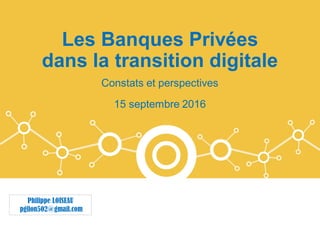 Les Banques Privées
dans la transition digitale
Constats et perspectives
15 septembre 2016
Philippe LOISEAU
pglion502@gmail.com
 