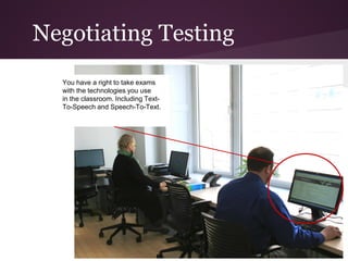 Negotiating Testing
  You have a right to take exams
  with the technologies you use
  in the classroom. Including Text-
  To-Speech and Speech-To-Text.
 