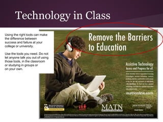 Technology in Class
Using the right tools can make
the difference between
success and failure at your
college or university.

Use the tools you need. Do not
let anyone talk you out of using
those tools, in the classroom
or studying in groups or
on your own.
 