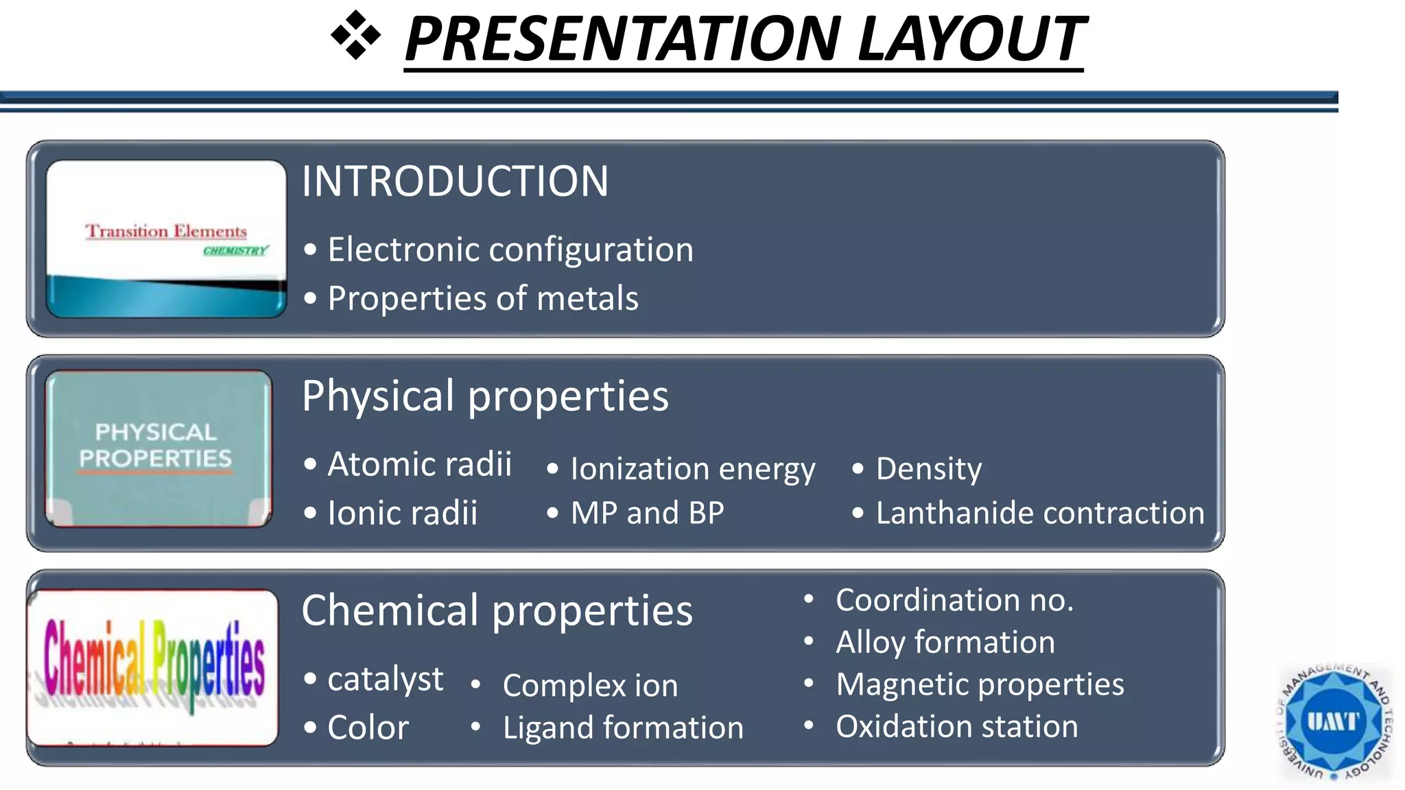 2
 PRESENTATION LAYOUT
INTRODUCTION
• Electronic configuration
• Properties of metals
Physical properties
• Atomic radii
• Ionic radii
Chemical properties
• catalyst
• Color
• Ionization energy
• MP and BP
• Density
• Lanthanide contraction
• Coordination no.
• Alloy formation
• Magnetic properties
• Oxidation station
• Complex ion
• Ligand formation
 