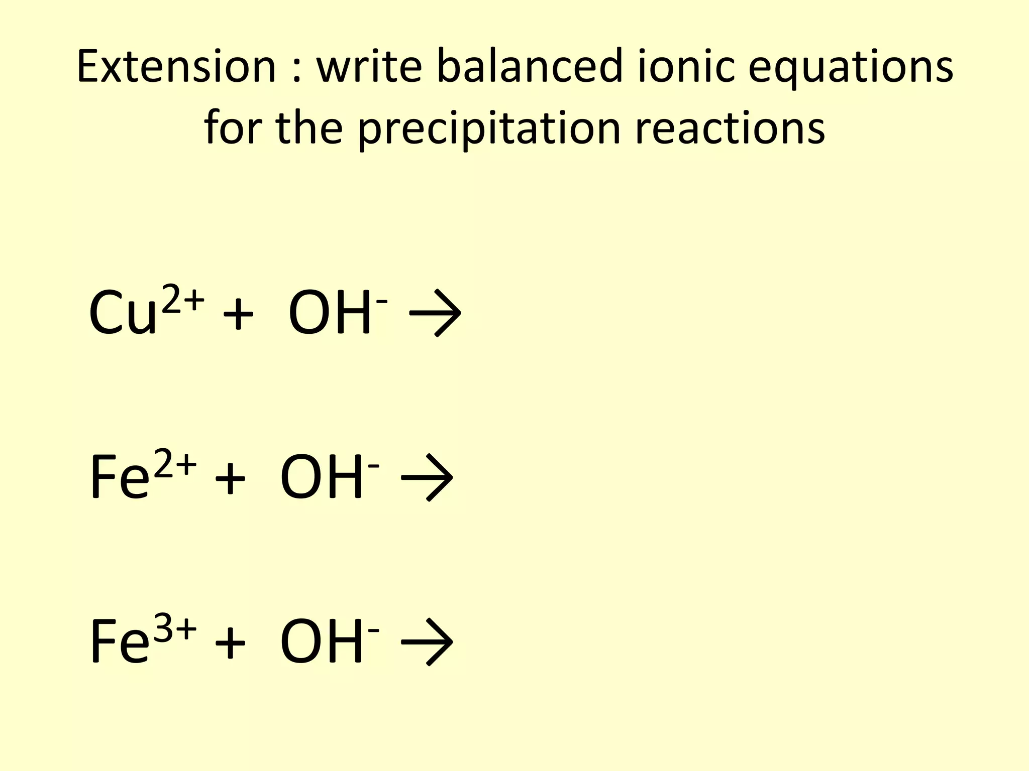 Extension : write balanced ionic equations
      for the precipitation reactions


Cu2+   +   OH-   →

Fe2+   +   OH-   →

Fe3+ + OH- →
 