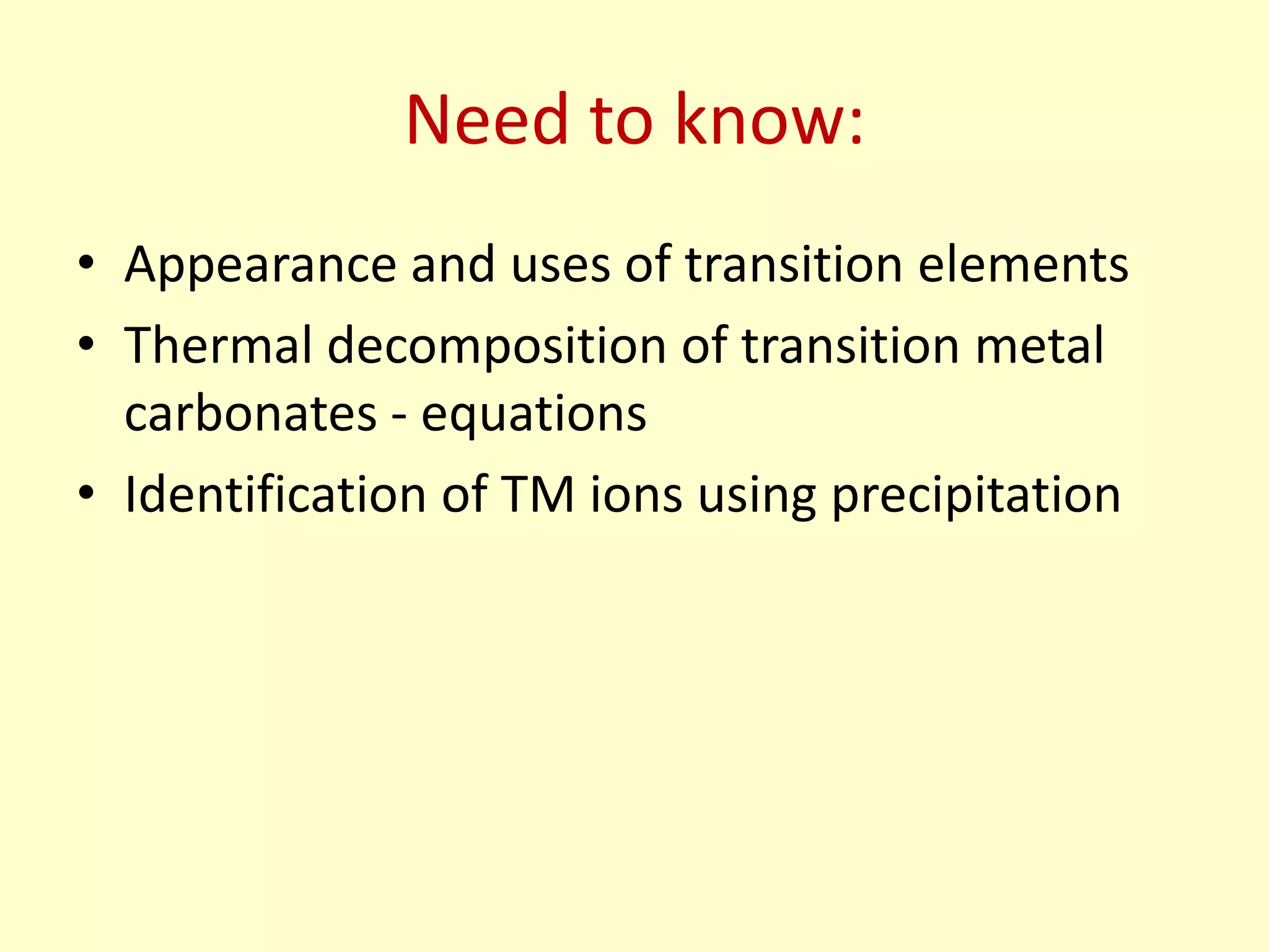 Need to know:
• Appearance and uses of transition elements
• Thermal decomposition of transition metal
  carbonates - equations
• Identification of TM ions using precipitation
 