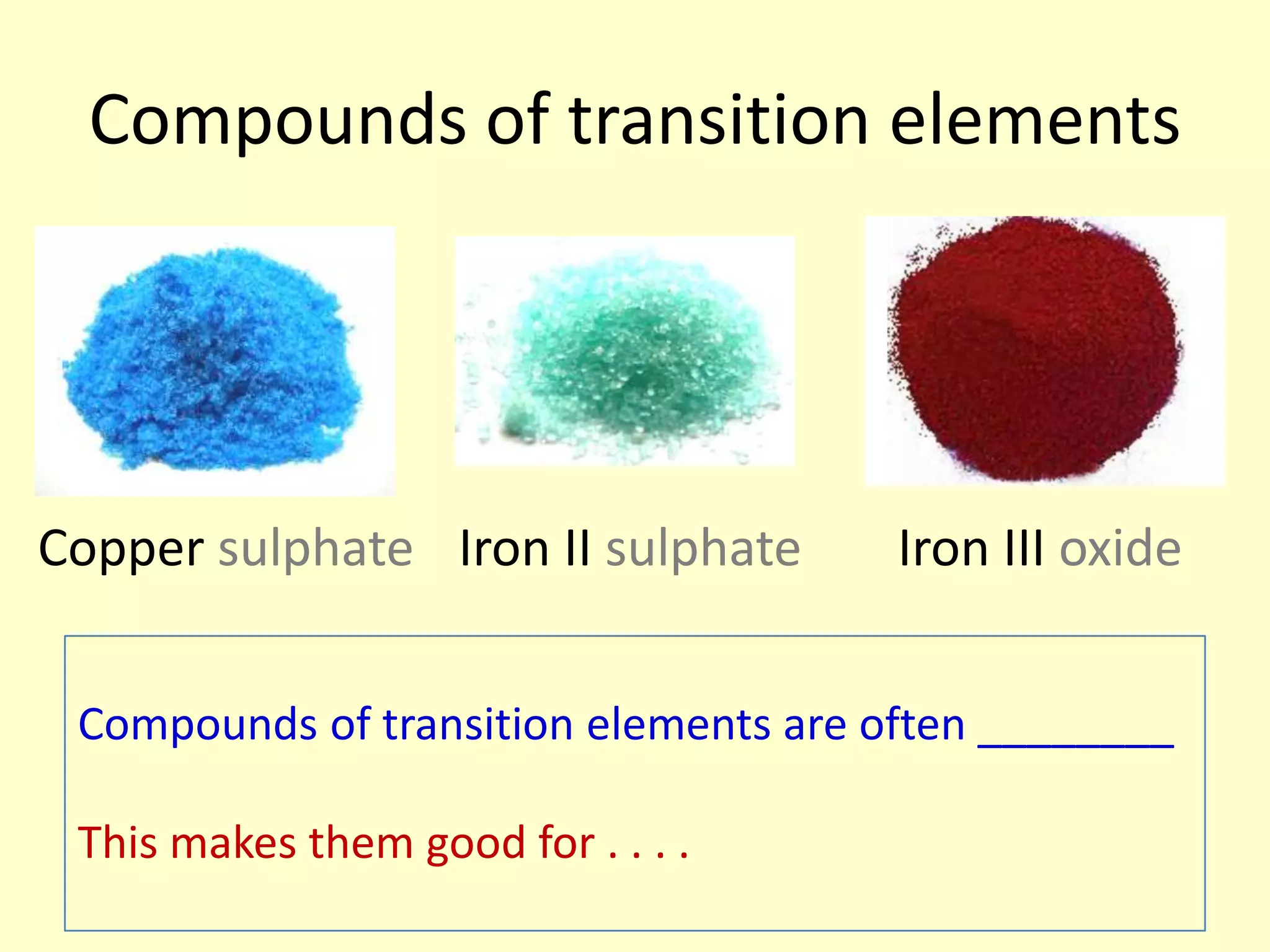 Compounds of transition elements




Copper sulphate Iron II sulphate       Iron III oxide


 Compounds of transition elements are often ________

 This makes them good for . . . .
 
