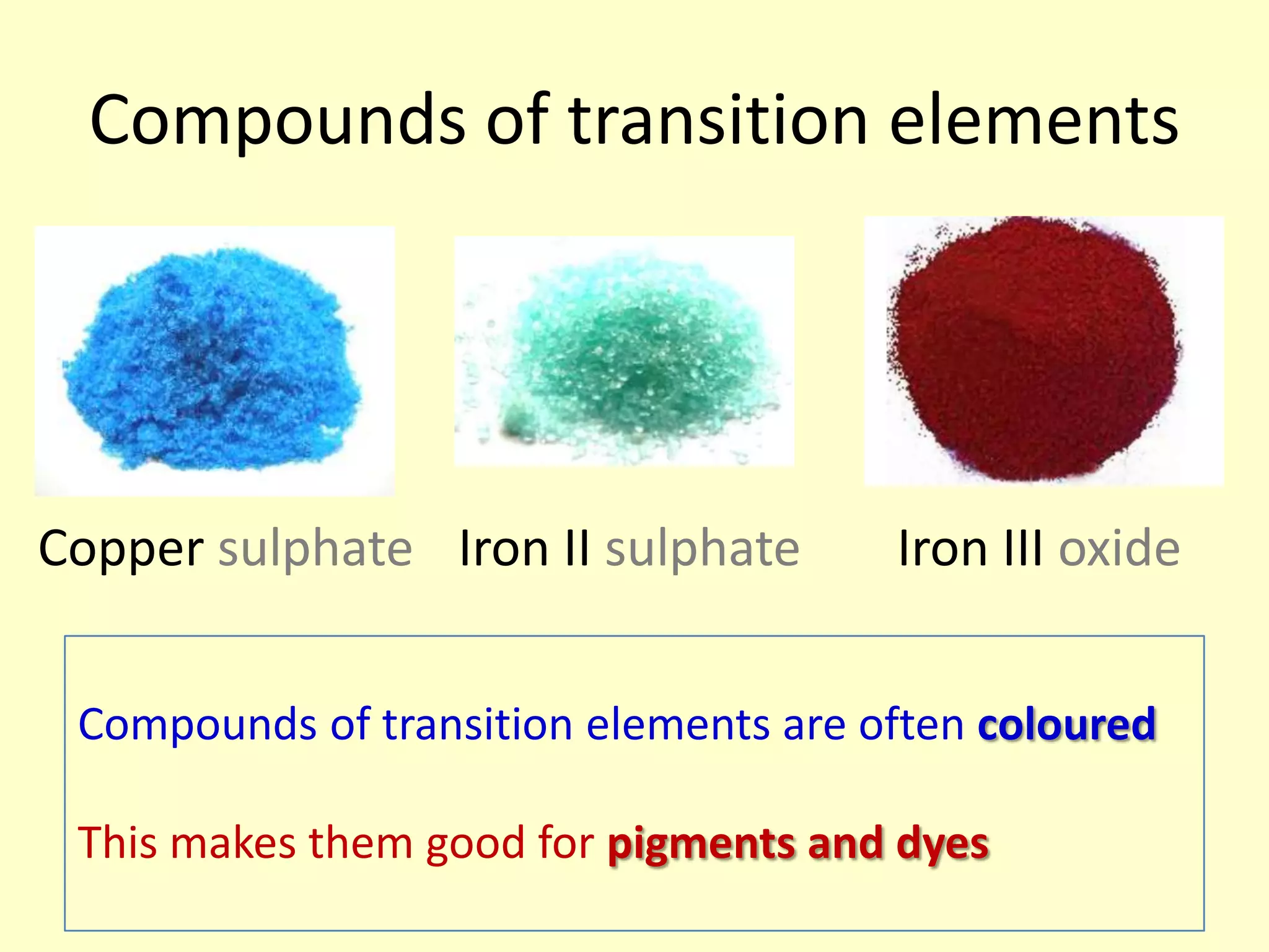 Compounds of transition elements




Copper sulphate Iron II sulphate       Iron III oxide


 Compounds of transition elements are often coloured

 This makes them good for pigments and dyes
 