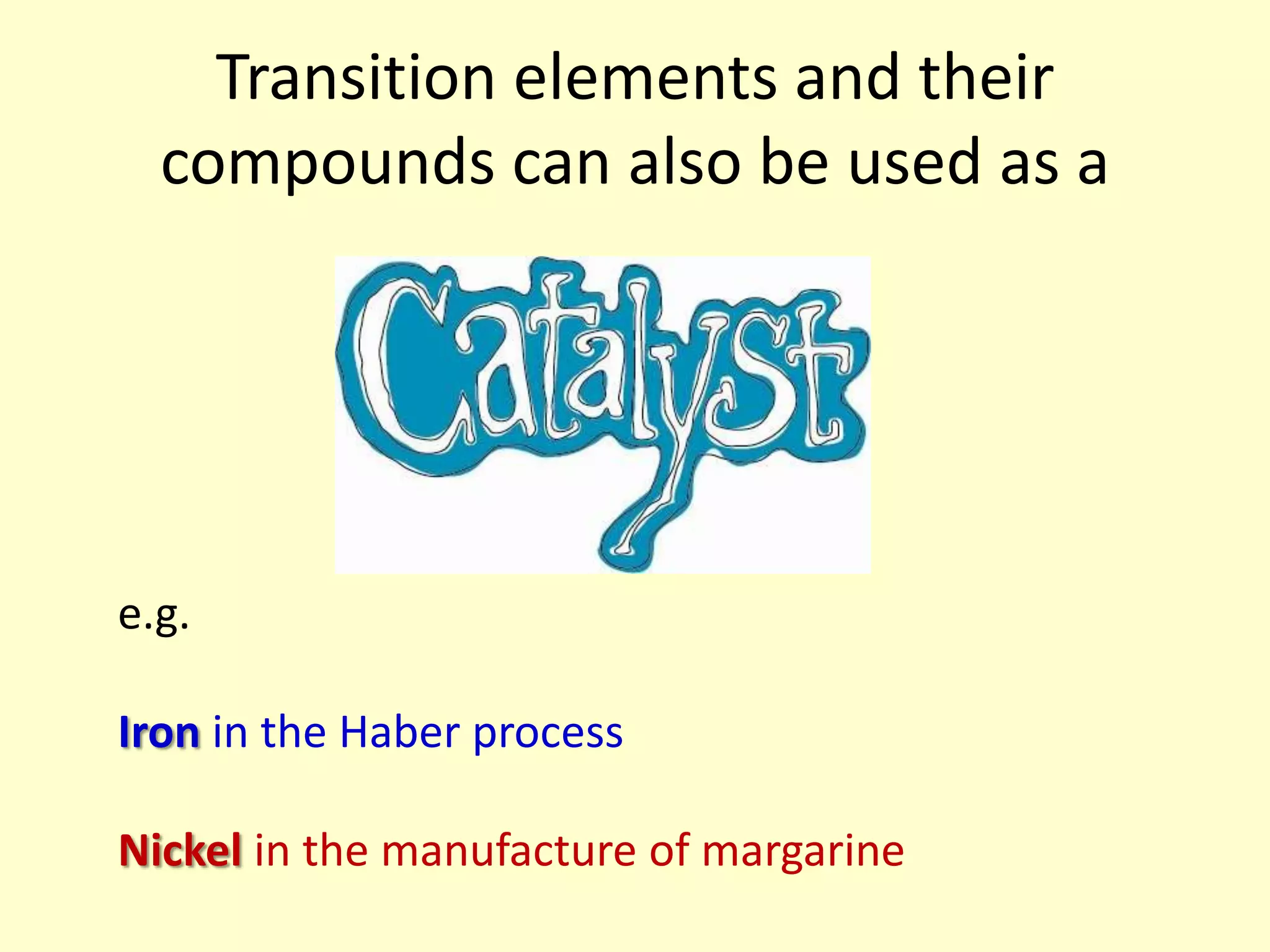Transition elements and their
  compounds can also be used as a




e.g.

Iron in the Haber process

Nickel in the manufacture of margarine
 