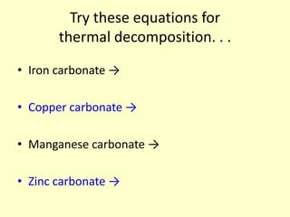 Try these equations for
       thermal decomposition. . .

• Iron carbonate →

• Copper carbonate →

• Manganese carbonate →

• Zinc carbonate →
 