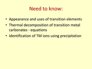 Need to know:
• Appearance and uses of transition elements
• Thermal decomposition of transition metal
  carbonates - equations
• Identification of TM ions using precipitation
 