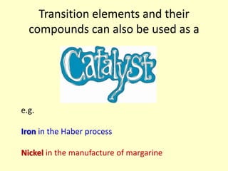 Transition elements and their
  compounds can also be used as a




e.g.

Iron in the Haber process

Nickel in the manufacture of margarine
 