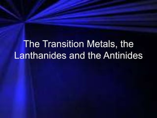 The Transition Metals, the
Lanthanides and the Antinides
 