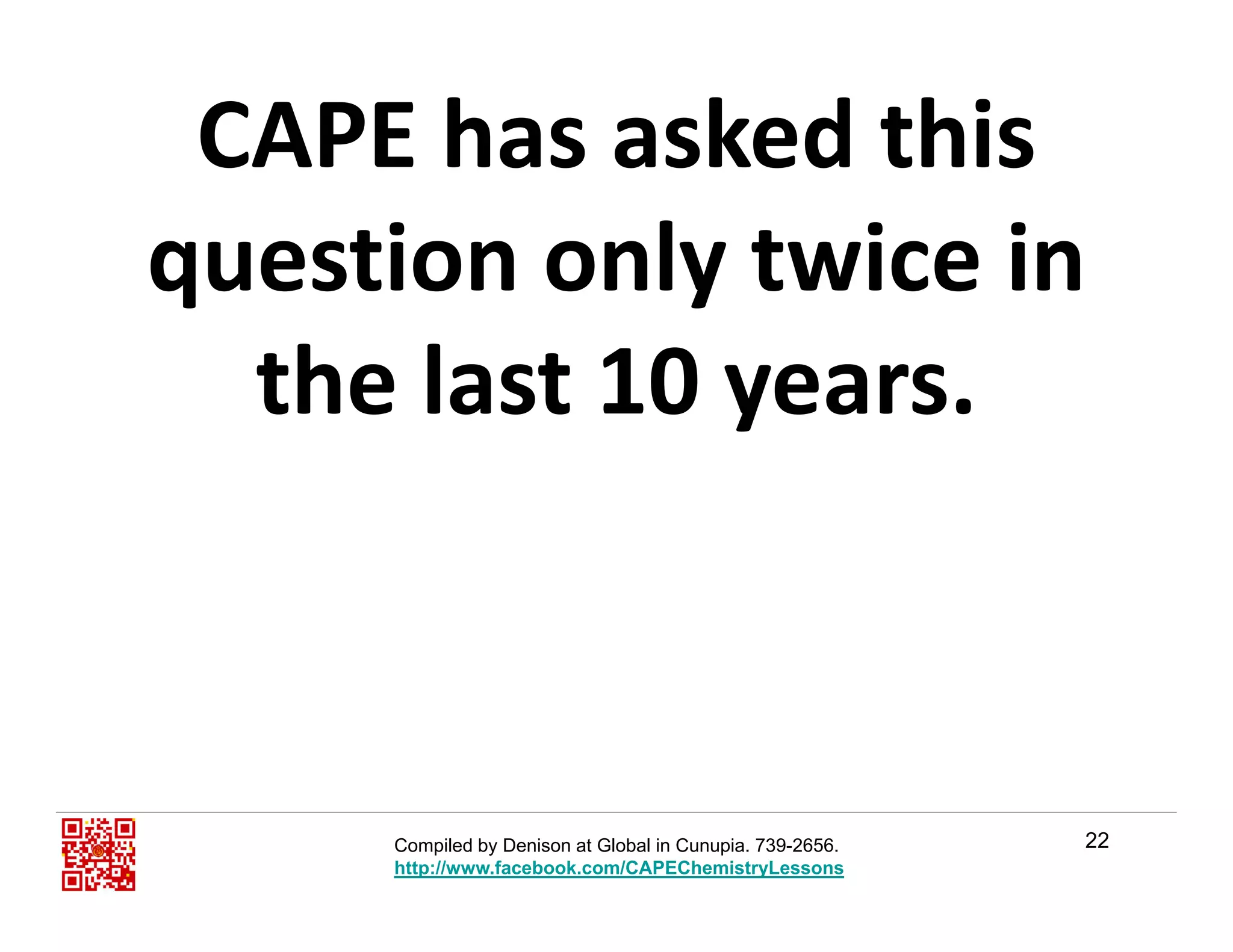 CAPE has asked this 
question only twice in q y
the last 10 years.y
22Compiled by Denison at Global in Cunupia. 739-2656.
http://www.facebook.com/CAPEChemistryLessons
 