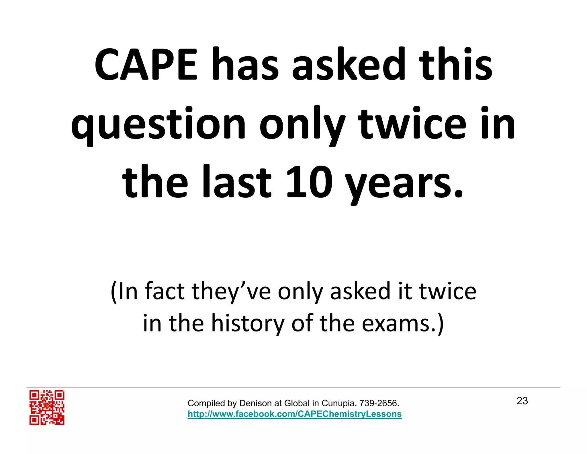 CAPE has asked this 
question only twice in q y
the last 10 years.y
(In fact they’ve only asked it twice              
in the history of the exams.)
23Compiled by Denison at Global in Cunupia. 739-2656.
http://www.facebook.com/CAPEChemistryLessons
 