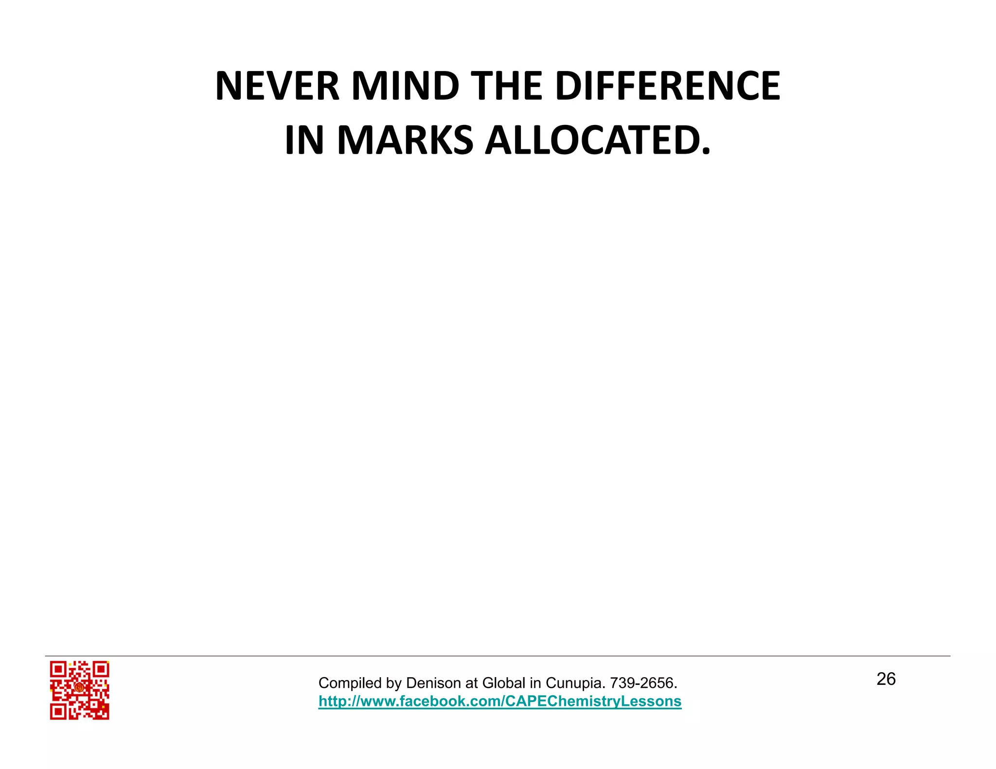 NEVER MIND THE DIFFERENCE                 
IN MARKS ALLOCATEDIN MARKS ALLOCATED.
26Compiled by Denison at Global in Cunupia. 739-2656.
http://www.facebook.com/CAPEChemistryLessons
 