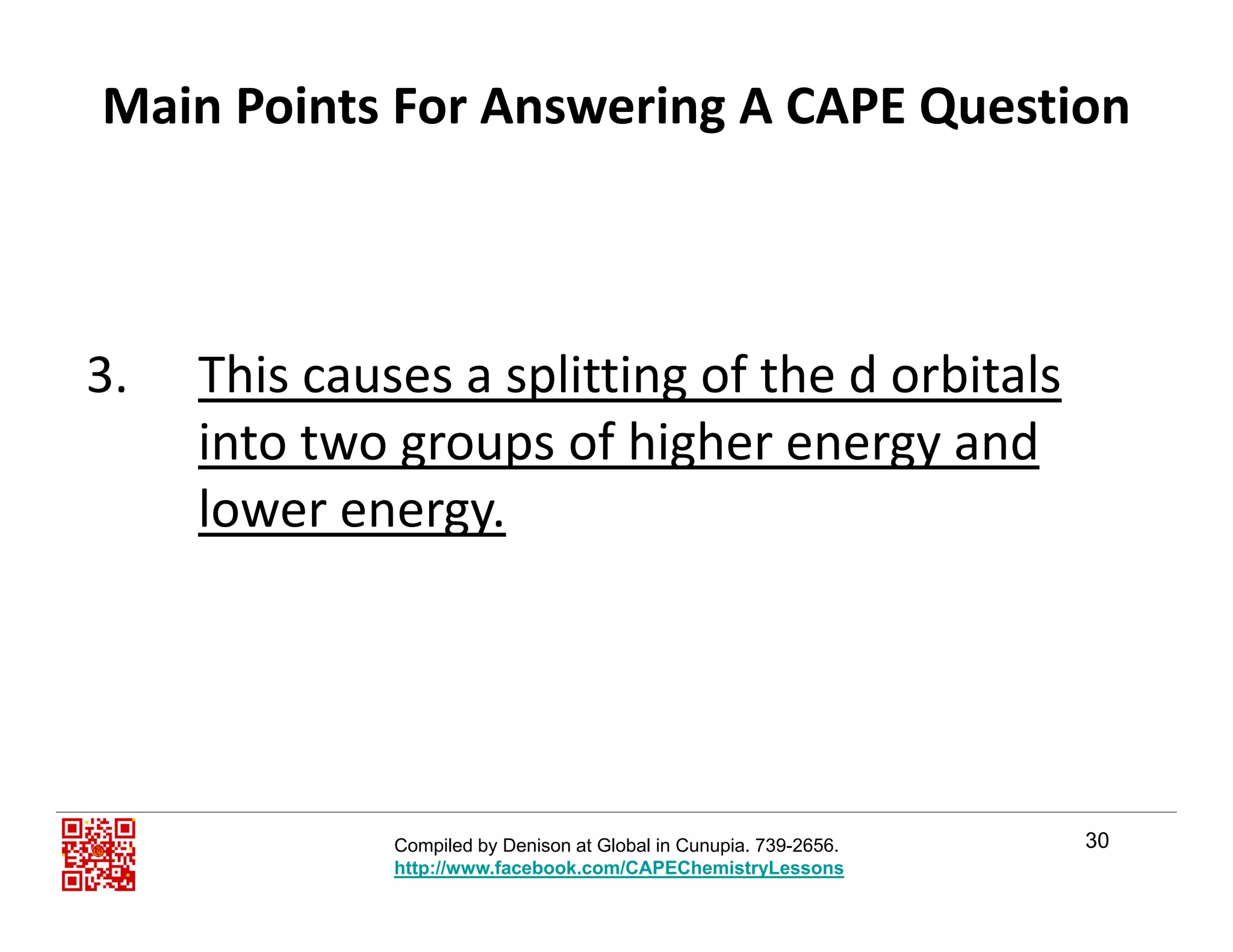 Main Points For Answering A CAPE Question
3. This causes a splitting of the d orbitals
into two groups of higher energy and
lower energy.gy
30Compiled by Denison at Global in Cunupia. 739-2656.
http://www.facebook.com/CAPEChemistryLessons
 