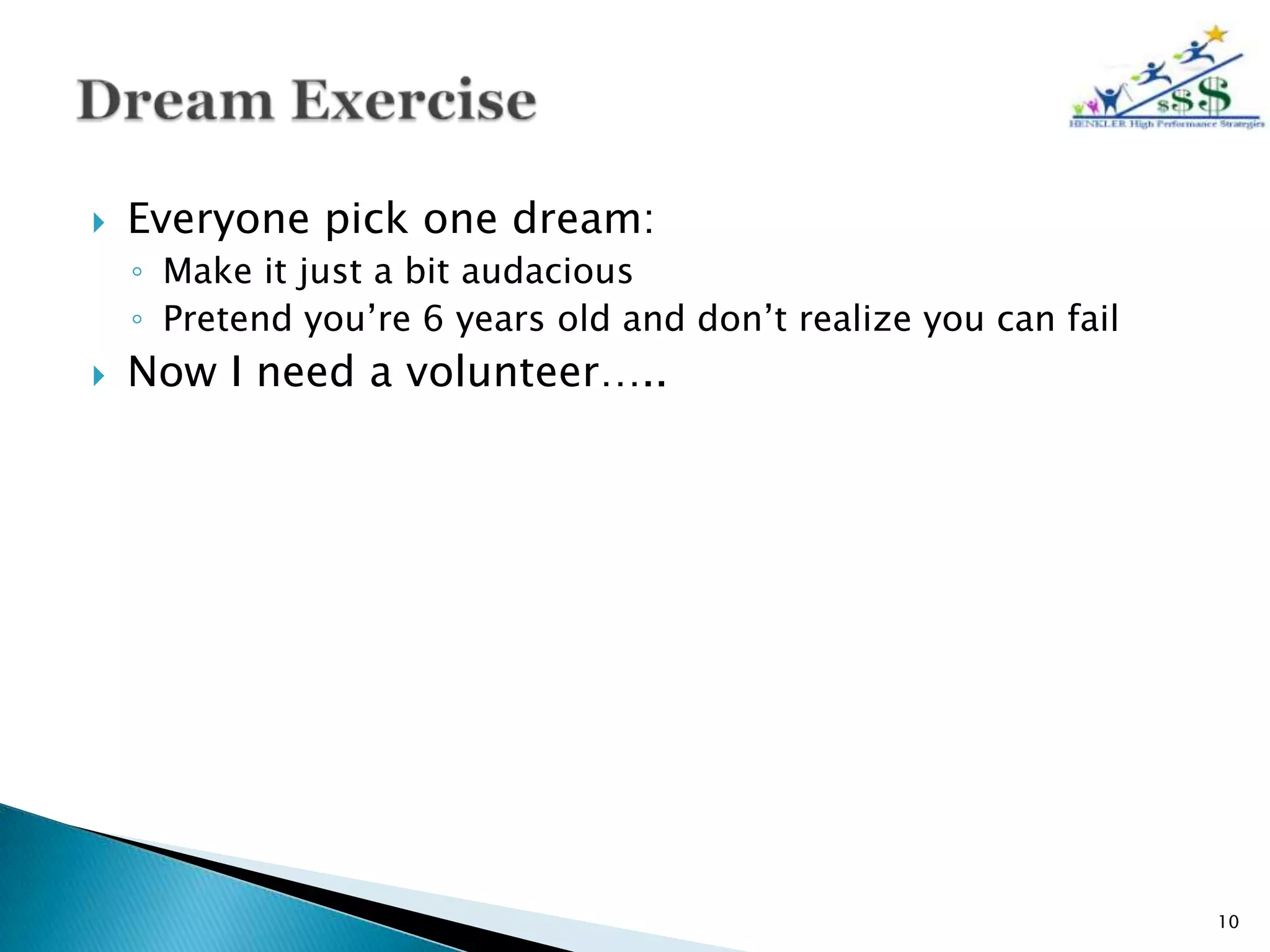    Everyone pick one dream:
    ◦ Make it just a bit audacious
    ◦ Pretend you’re 6 years old and don’t realize you can fail
   Now I need a volunteer…..




                                                                  10
 