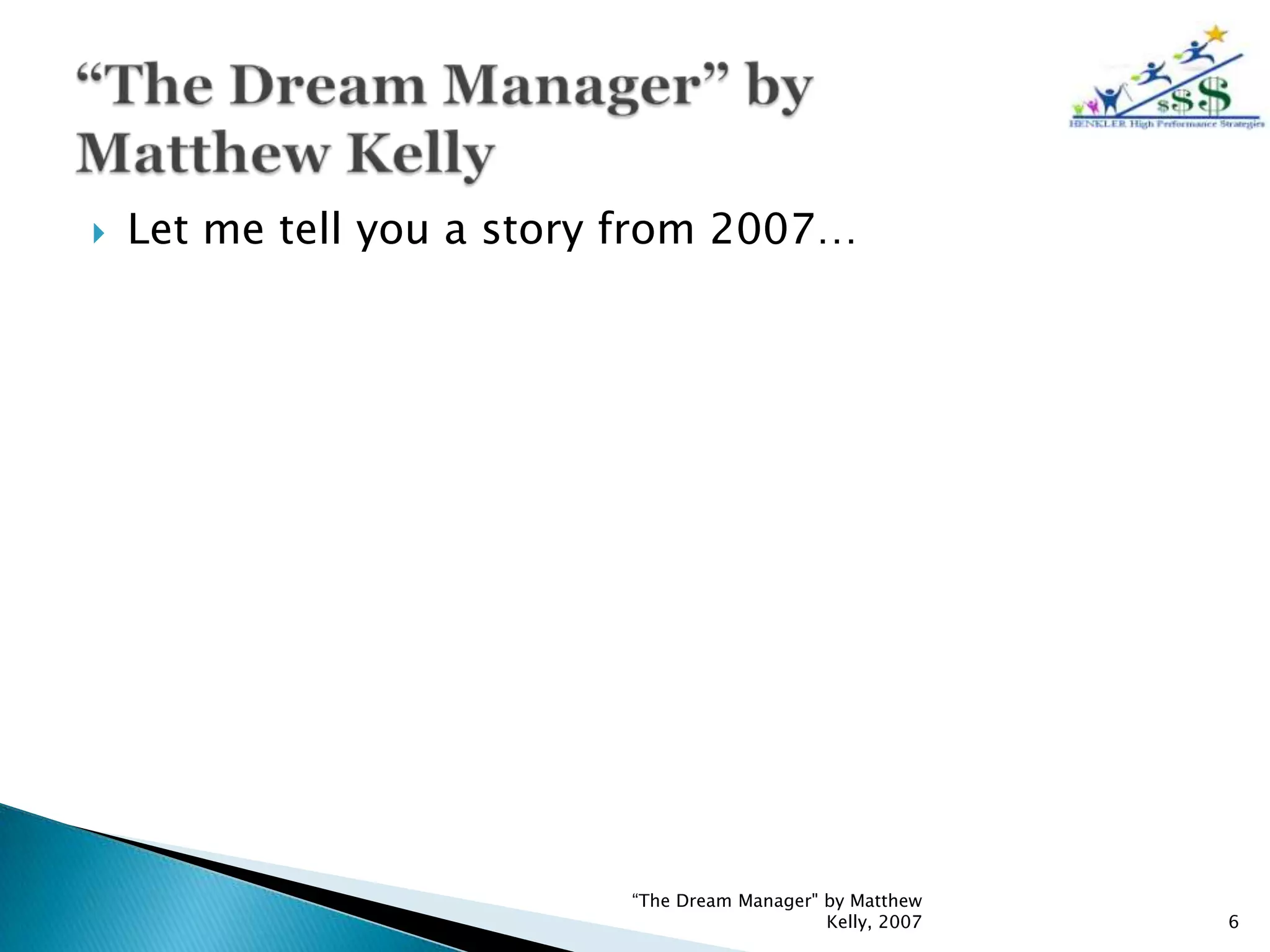    Let me tell you a story from 2007…




                           “The Dream Manager" by Matthew
                                               Kelly, 2007   6
 