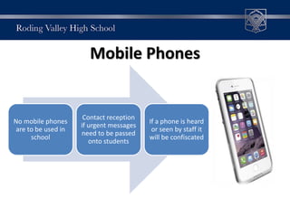 Mobile Phones
No mobile phones
are to be used in
school
Contact reception
if urgent messages
need to be passed
onto students
If a phone is heard
or seen by staff it
will be confiscated
 