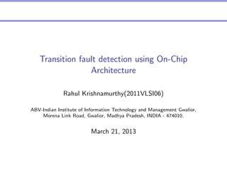 Transition fault detection using On-Chip
Architecture
Rahul Krishnamurthy(2011VLSI06)
ABV-Indian Institute of Information Technology and Management Gwalior,
Morena Link Road, Gwalior, Madhya Pradesh, INDIA - 474010.

March 21, 2013

 