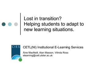 Lost in transition?  Helping students to adapt to new learning situations. CETL(NI) Institutional E-Learning Services Áine MacNeill, Alan Masson, Vilinda Ross elearning@cetl.ulster.ac.uk  