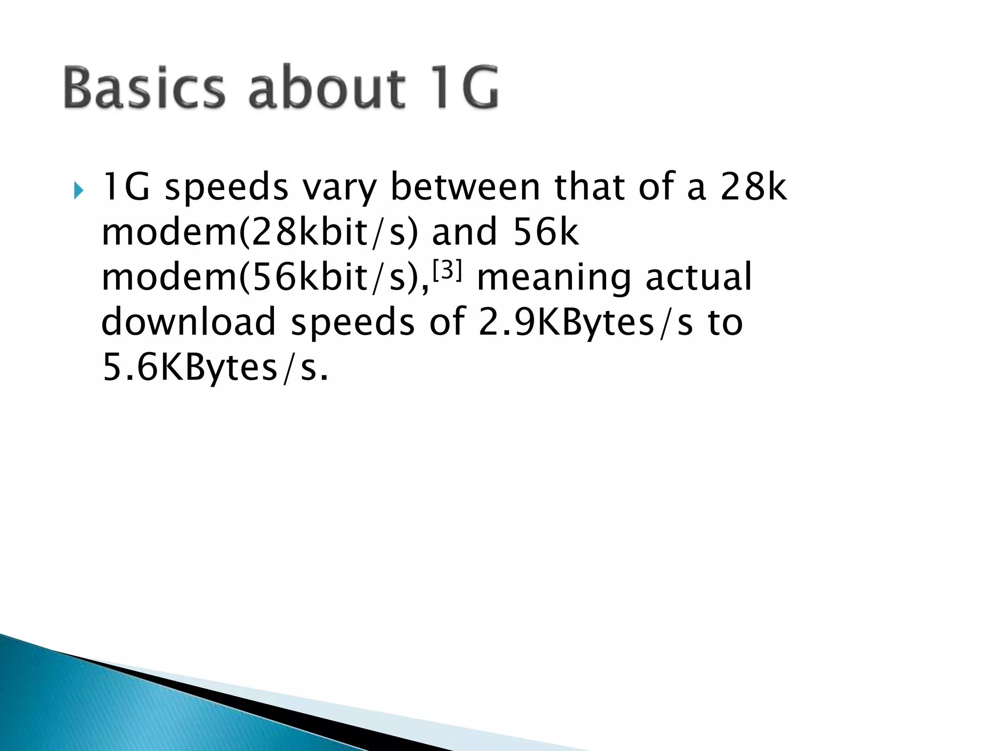  1G speeds vary between that of a 28k
modem(28kbit/s) and 56k
modem(56kbit/s),[3] meaning actual
download speeds of 2.9KBytes/s to
5.6KBytes/s.
 