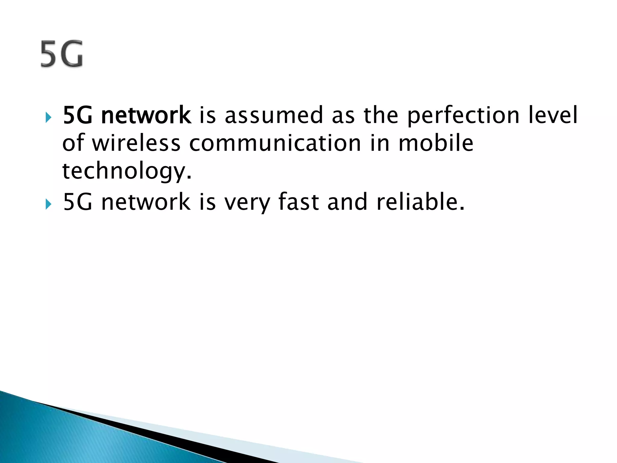  5G network is assumed as the perfection level
of wireless communication in mobile
technology.
 5G network is very fast and reliable.
 