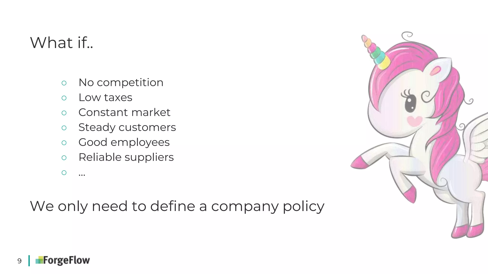 9
What if..
○ No competition
○ Low taxes
○ Constant market
○ Steady customers
○ Good employees
○ Reliable suppliers
○ …
We only need to define a company policy
 