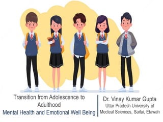 Transition from Adolescence to
Adulthood
Mental Health and Emotional Well Being
Dr. Vinay Kumar Gupta
Uttar Pradesh University of
Medical Sciences, Saifai, Etawah
 