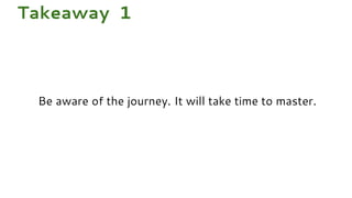 Be aware of the journey. It will take time to master.
Takeaway 1
 