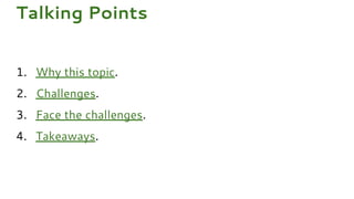 1. Why this topic.
2. Challenges.
3. Face the challenges.
4. Takeaways.
Talking Points
 