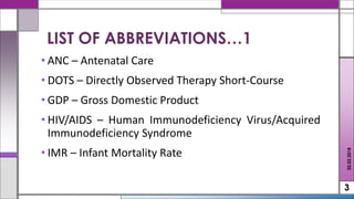 • ANC – Antenatal Care
• DOTS – Directly Observed Therapy Short-Course
• GDP – Gross Domestic Product
• HIV/AIDS – Human Immunodeficiency Virus/Acquired
Immunodeficiency Syndrome
• IMR – Infant Mortality Rate
3
LIST OF ABBREVIATIONS…1
02.02.2018
 