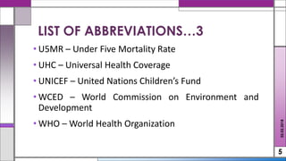 • U5MR – Under Five Mortality Rate
• UHC – Universal Health Coverage
• UNICEF – United Nations Children’s Fund
• WCED – World Commission on Environment and
Development
• WHO – World Health Organization
5
LIST OF ABBREVIATIONS…3
02.02.2018
 