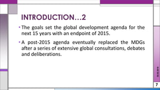 • The goals set the global development agenda for the
next 15 years with an endpoint of 2015.
• A post-2015 agenda eventually replaced the MDGs
after a series of extensive global consultations, debates
and deliberations.
7
02.02.2018
INTRODUCTION…2
 