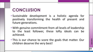 • Sustainable development is a holistic agenda for
positively transforming the health of present and
future generations.
• With genuine commitment from all levels of leadership
to the least follower, these lofty ideals can be
achieved.
• This is our chance to score the goals that matter. Our
children deserve the very best!
77
CONCLUSION
02.02.2018
 