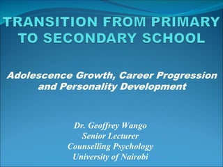 Dr. Geoffrey Wango
Senior Lecturer
Counselling Psychology
University of Nairobi
Adolescence Growth, Career Progression
and Personality Development
 