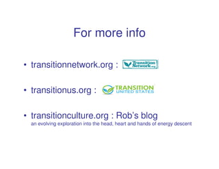 For more info

• transitionnetwork.org :

• transitionus.org :

• transitionculture.org : Rob’s blog
  an evolving exploration into the head, heart and hands of energy descent
 