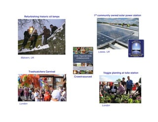 1st community owned solar power station
   Refurbishing historic oil lamps




                                                        Lewes, UK

 Malvern, UK




         Trashcatchers Carnival                             Veggie planting at tube station
                                     Crowd-sourced




London
                                                           London
 
