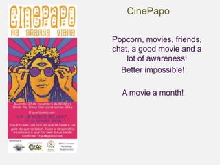 CinePapo 
Popcorn, movies, friends, 
chat, a good movie and a 
lot of awareness! 
Better impossible! 
A movie a month! 
 