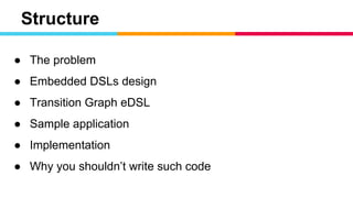 Structure
● The problem
● Embedded DSLs design
● Transition Graph eDSL
● Sample application
● Implementation
● Why you shouldn’t write such code
 