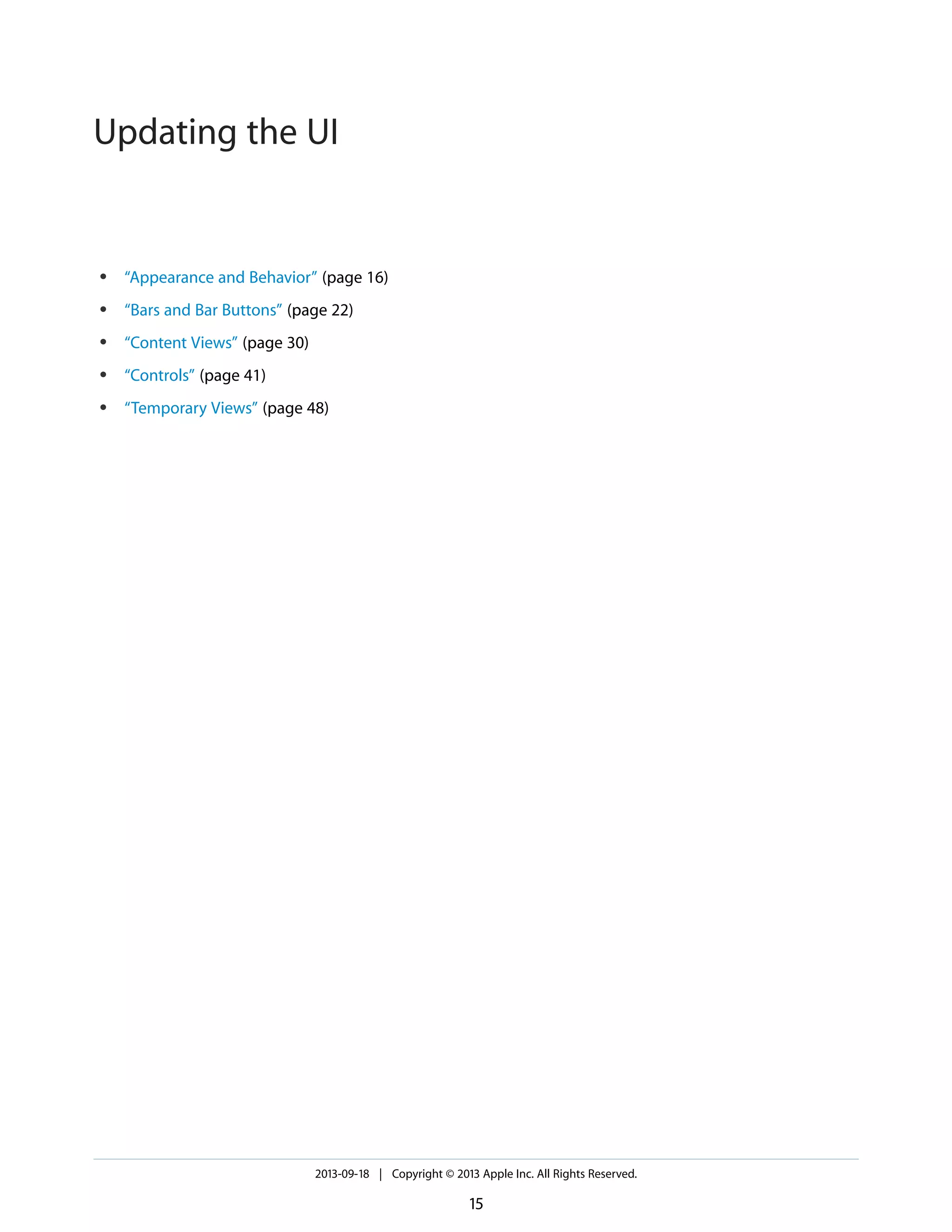 ● “Appearance and Behavior” (page 16)
● “Bars and Bar Buttons” (page 22)
● “Content Views” (page 30)
● “Controls” (page 41)
● “Temporary Views” (page 48)
2013-09-18 | Copyright © 2013 Apple Inc. All Rights Reserved.
15
Updating the UI
 