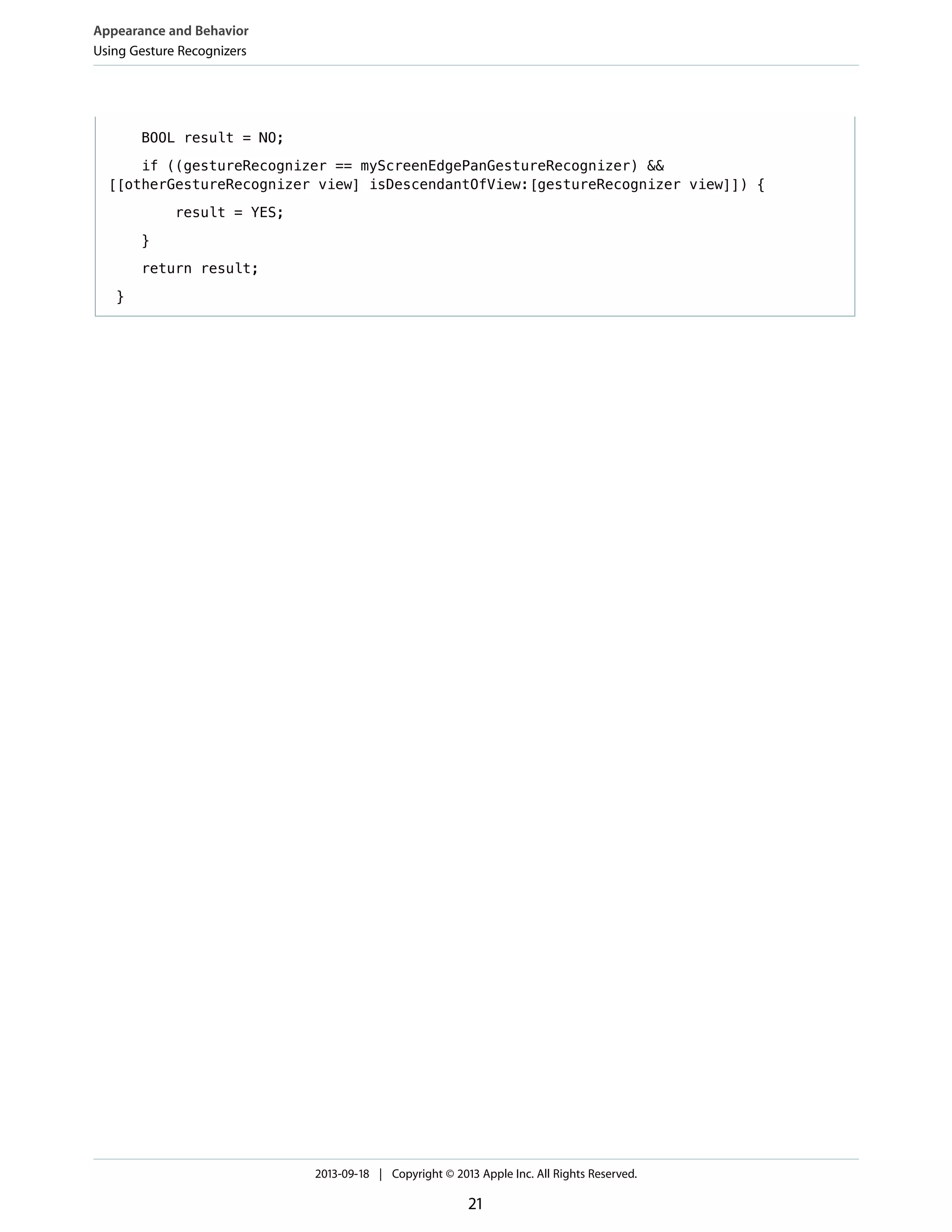BOOL result = NO;
if ((gestureRecognizer == myScreenEdgePanGestureRecognizer) &&
[[otherGestureRecognizer view] isDescendantOfView:[gestureRecognizer view]]) {
result = YES;
}
return result;
}
Appearance and Behavior
Using Gesture Recognizers
2013-09-18 | Copyright © 2013 Apple Inc. All Rights Reserved.
21
 