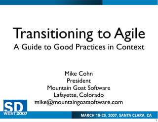 © Mountain Goat Software, LLC
Mike Cohn
President
Mountain Goat Software
Lafayette, Colorado
mike@mountaingoatsoftware.com
Transitioning to Agile
A Guide to Good Practices in Context
1
 