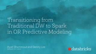 Transitioning from
Traditional DW to Spark
in OR Predictive Modeling
Ayad Shammoutand Denny Lee
October 21st,2015
 