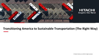 © Hitachi America, Ltd. 2022. All rights reserved.
Transitioning America to Sustainable Transportation (The Right Way)
 