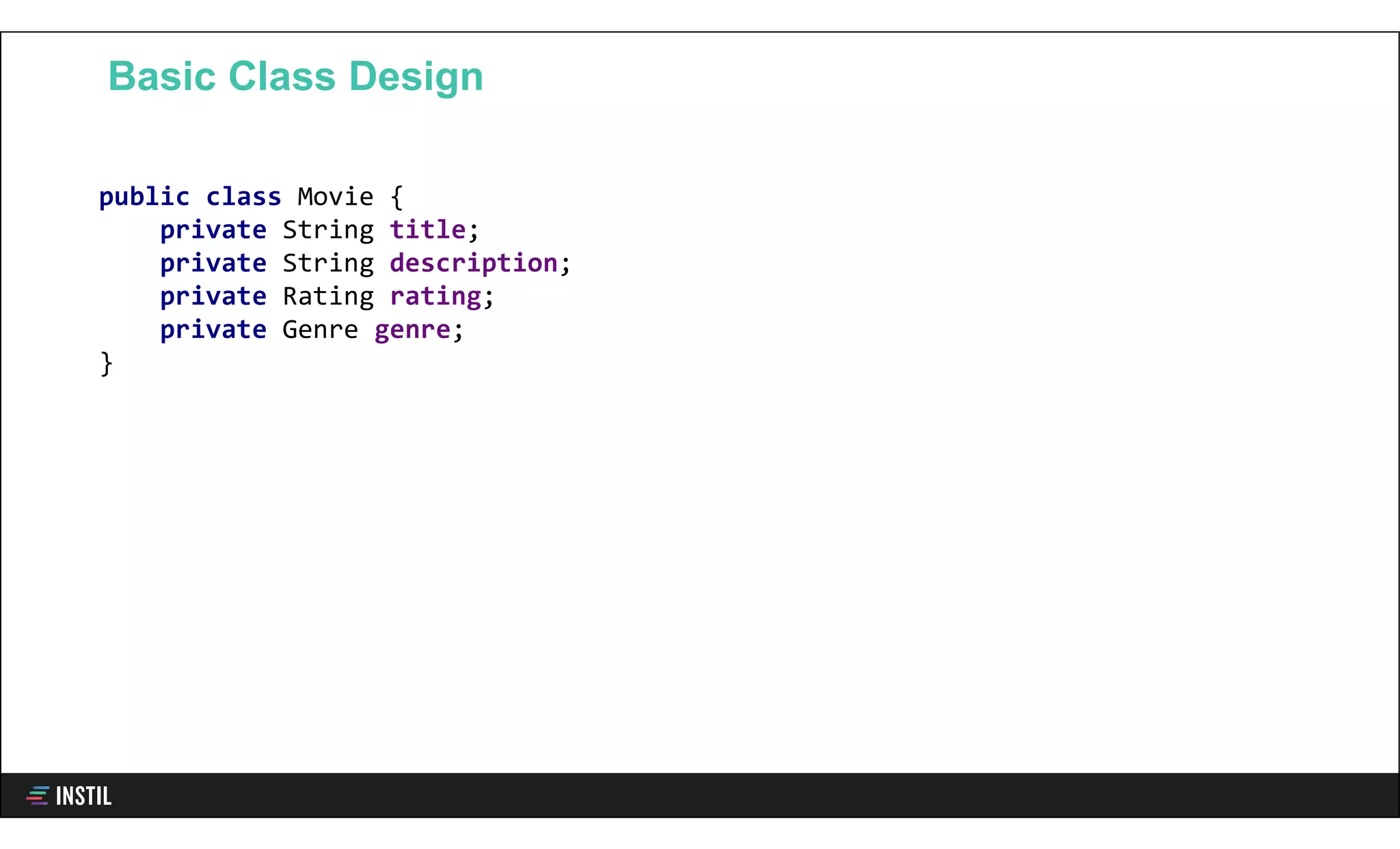 Basic Class Design
public class Movie {
private String title;
private String description;
private Rating rating;
private Genre genre;
}
 